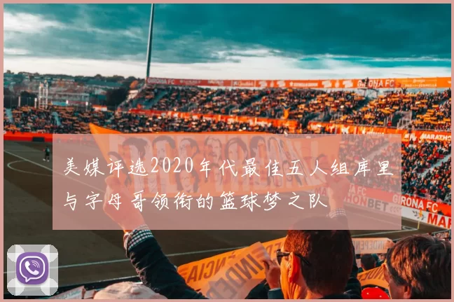 美媒评选2020年代最佳五人组库里与字母哥领衔的篮球梦之队