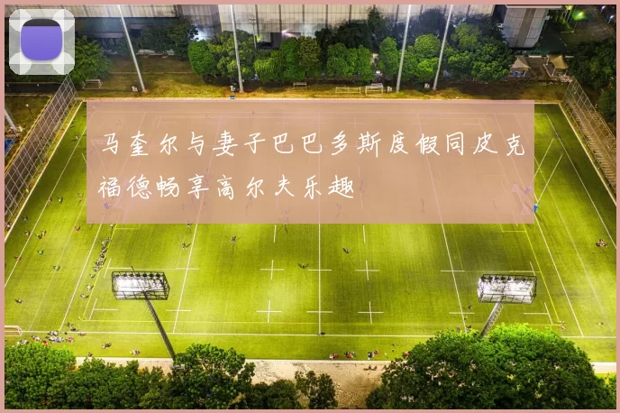 马奎尔与妻子巴巴多斯度假同皮克福德畅享高尔夫乐趣