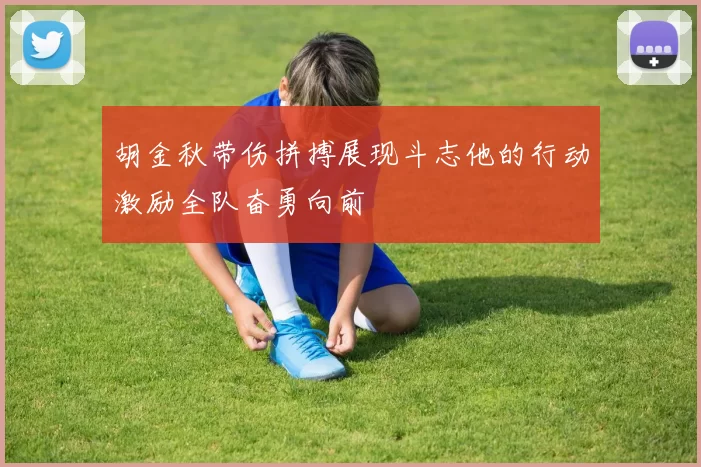 胡金秋带伤拼搏展现斗志他的行动激励全队奋勇向前