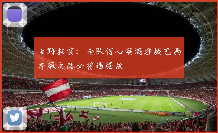 南野拓实：全队信心满满迎战巴西夺冠之路必将遇强敌