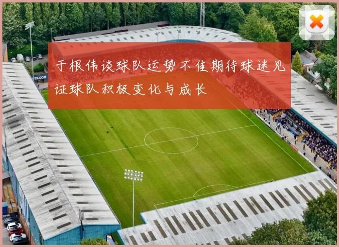 于根伟谈球队运势不佳期待球迷见证球队积极变化与成长