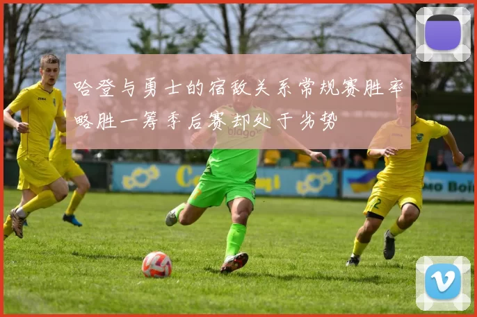 哈登与勇士的宿敌关系常规赛胜率略胜一筹季后赛却处于劣势