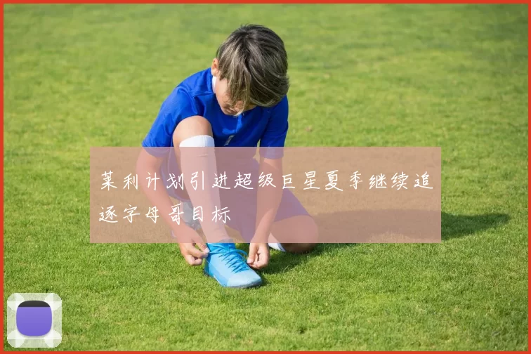 莱利计划引进超级巨星夏季继续追逐字母哥目标