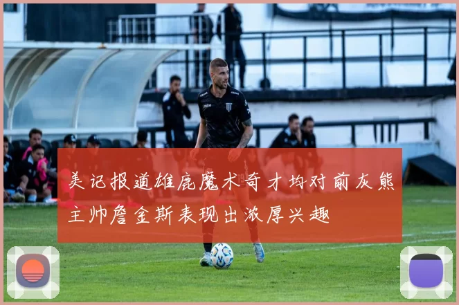 美记报道雄鹿魔术奇才均对前灰熊主帅詹金斯表现出浓厚兴趣