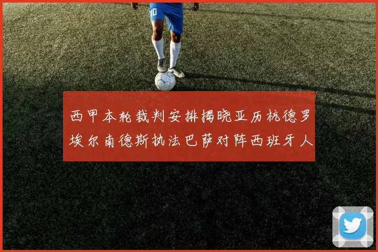 西甲本轮裁判安排揭晓亚历杭德罗埃尔南德斯执法巴萨对阵西班牙人比赛