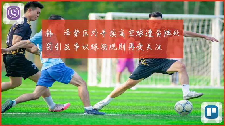 韩镕泽禁区外手接高空球遭黄牌处罚引发争议球场规则再受关注