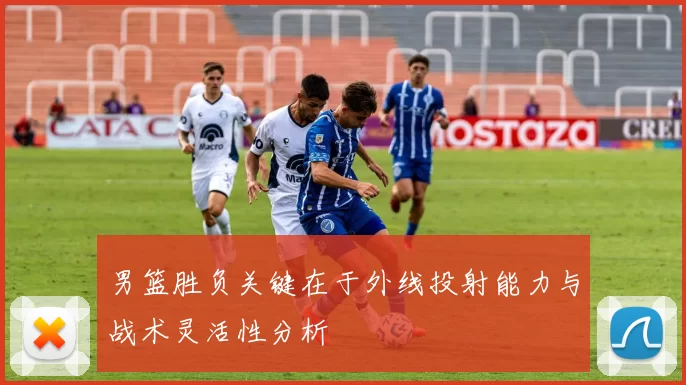男篮胜负关键在于外线投射能力与战术灵活性分析