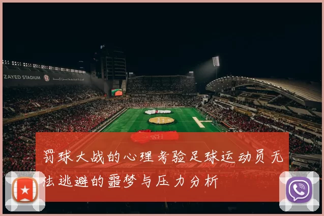 罚球大战的心理考验足球运动员无法逃避的噩梦与压力分析