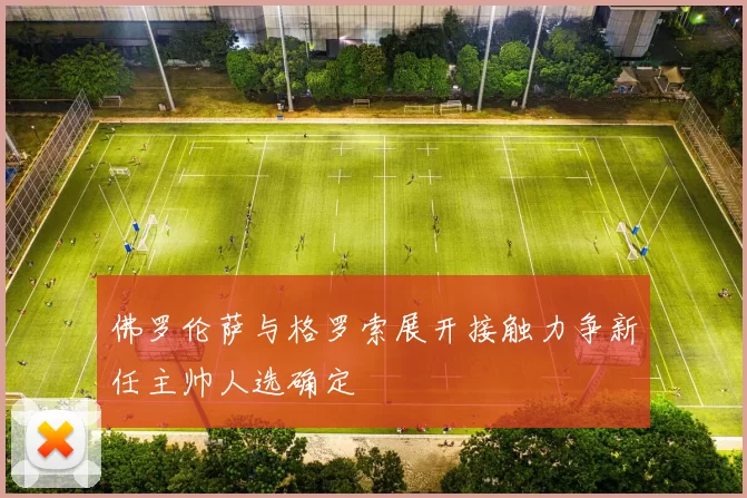 佛罗伦萨与格罗索展开接触力争新任主帅人选确定