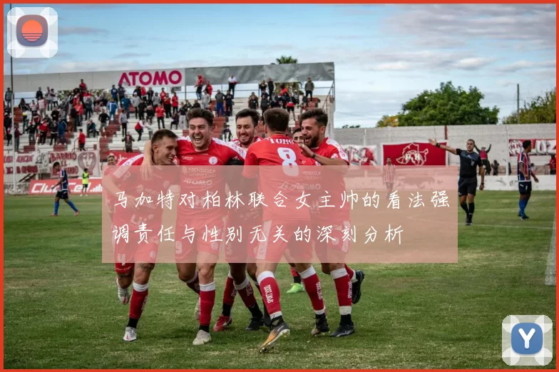 马加特对柏林联合女主帅的看法强调责任与性别无关的深刻分析