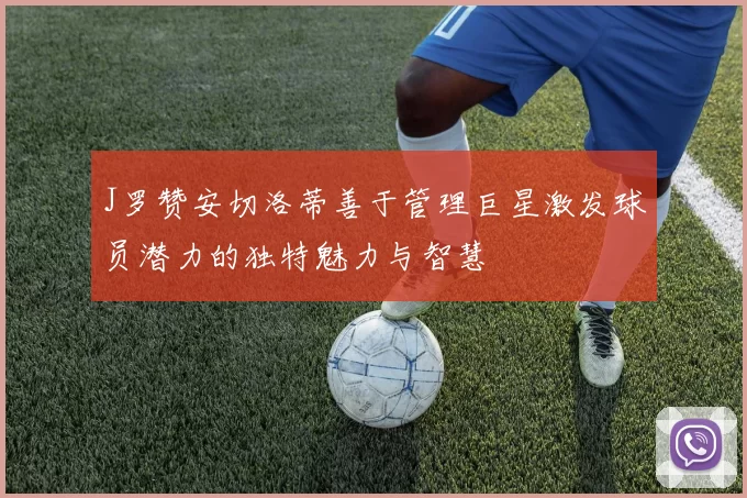 J罗赞安切洛蒂善于管理巨星激发球员潜力的独特魅力与智慧