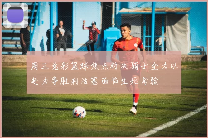 周三竞彩篮球焦点对决骑士全力以赴力争胜利活塞面临生死考验
